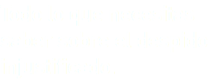 Todo lo que necesitas saber sobre el despido injustificado.